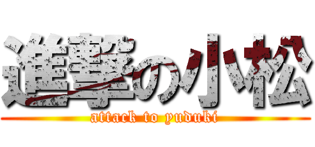 進撃の小松 (attack to yuduki)