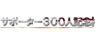 サポーター３００人記念枠 (attack on titan)