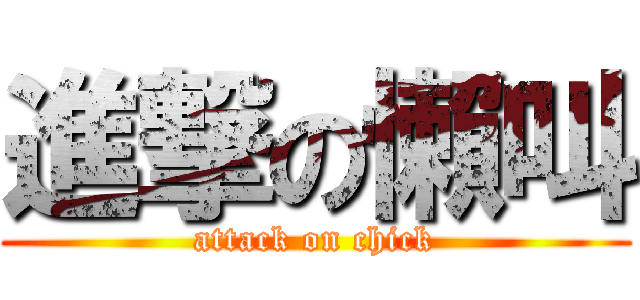 進撃の懶叫 (attack on chick)