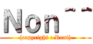 Ｎｏｎ＾＾ ((copyright : Rent))