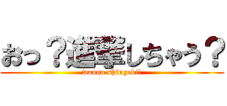 おっ？進撃しちゃう？ (wanna shingeki?)