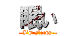 眠い (I’m sleepy)