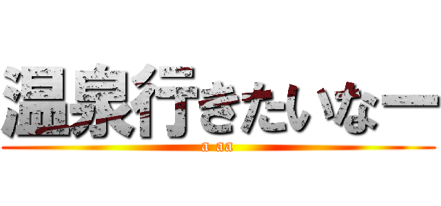 温泉行きたいなー (a aa)