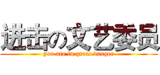 进击の文艺委员 (you are in great danger)