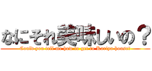 なにそれ美味しいの？ (Could you tell me how to get to Kariya house?)