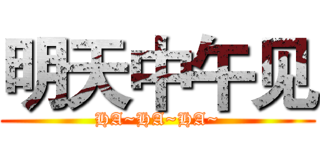 明天中午见 (HA~HA~HA~)