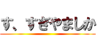 す、すぎやましか ()
