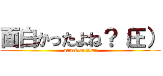 面白かったよね？（圧） (attack on titan)