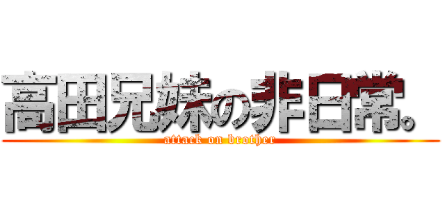 高田兄妹の非日常。 (attack on brother)