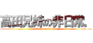 高田兄妹の非日常。 (attack on brother)