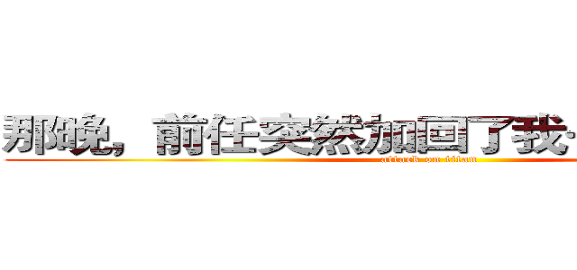 那晚，前任突然加回了我…进击の巨人 (attack on titan)