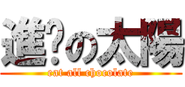 進擊の太陽 (eat all chocolate)
