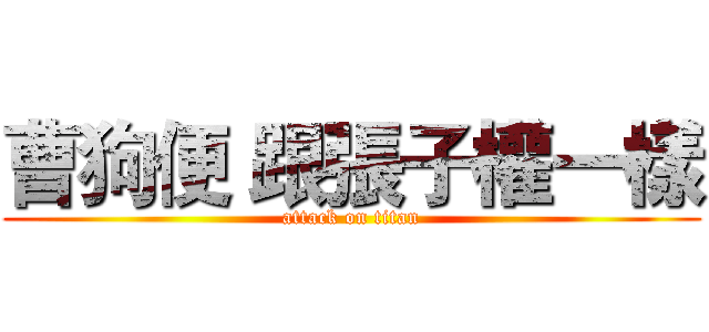 曹狗便 跟張子權一樣 (attack on titan)