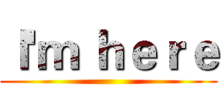 Ｉ'ｍ ｈｅｒｅ ()