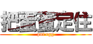 把蛋蛋定住 (put egg)