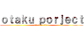 ｏｔａｋｕ ｐｏｒｊｅｃｔ (attack on titan)