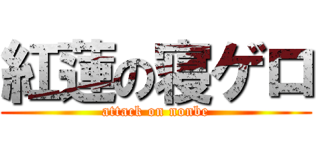 紅蓮の寝ゲロ (attack on nonbe)