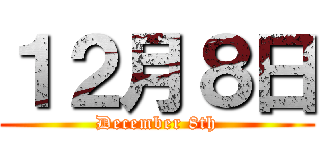 １２月８日 (December 8th)