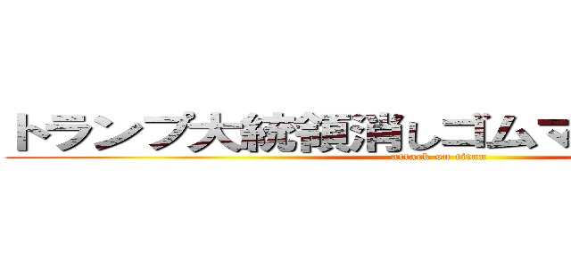 トランプ大統領消しゴムマジックで殉職 (attack on titan)
