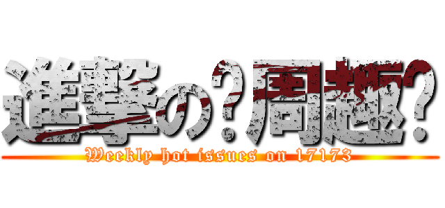 進撃の每周趣谈 (Weekly hot issues on 17173)