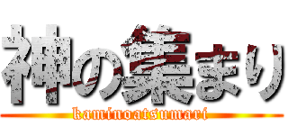 神の集まり (kaminoatsumari)