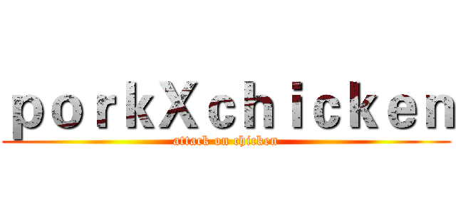 ｐｏｒｋＸｃｈｉｃｋｅｎ (attack on chicken)
