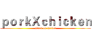 ｐｏｒｋＸｃｈｉｃｋｅｎ (attack on chicken)