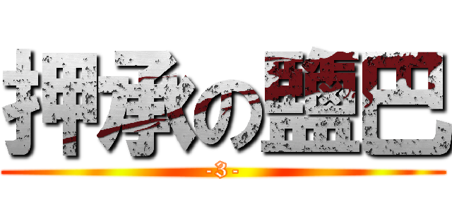 押承の鹽巴 (-3-)