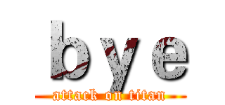 ｂｙｅ (attack on titan)