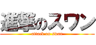 進撃のスワン (attack on swan)