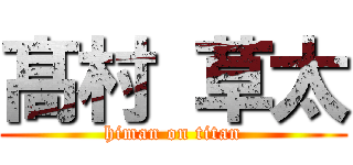 髙 村 草太 (himan on titan)