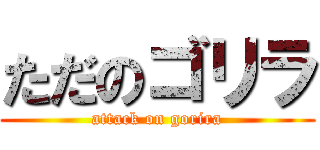 ただのゴリラ (attack on gorira)