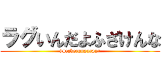 ラグいんだよふざけんな (huzakerunaaaaaa)