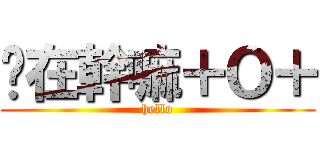 你在幹嘛＋Ｏ＋ (hello)