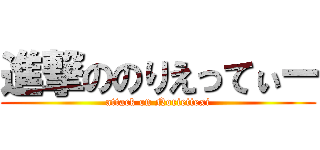 進撃ののりえってぃー (attack on Noriettexi)
