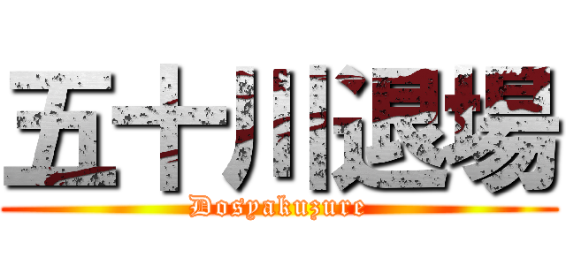 五十川退場 (Dosyakuzure)