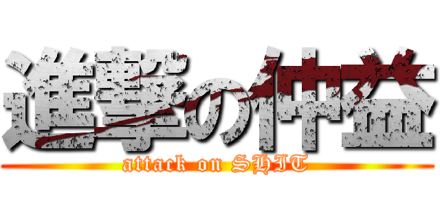 進撃の仲益 (attack on SHIT)