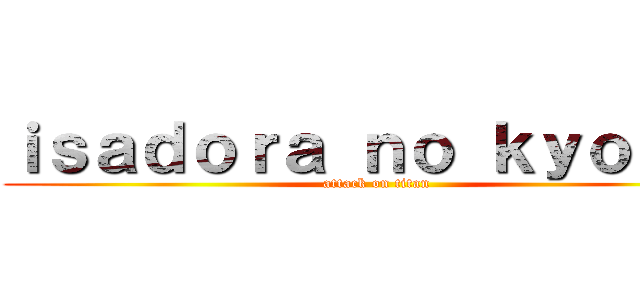 ｉｓａｄｏｒａ ｎｏ ｋｙｏｊｉｎ (attack on titan)