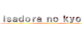 ｉｓａｄｏｒａ ｎｏ ｋｙｏｊｉｎ (attack on titan)