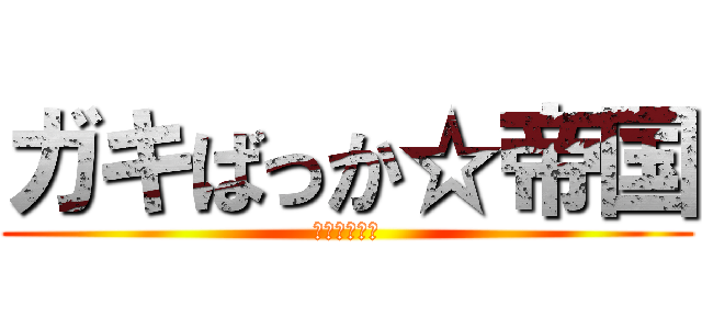 ガキばっか☆帝国 (多分ほぼ学生)