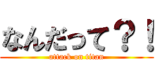 なんだって？！ (attack on titan)