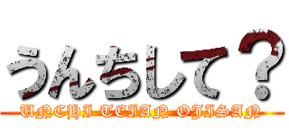 うんちして？ (UNCHI TEIAN OJISAN)