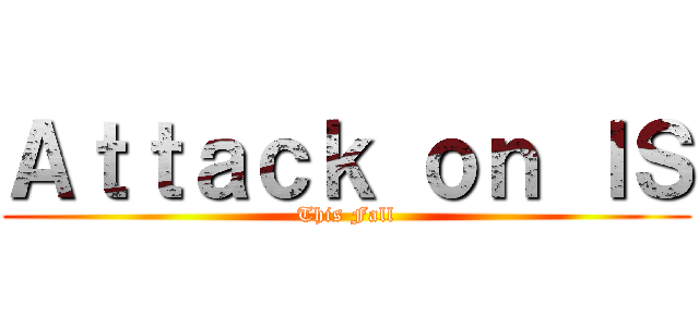 Ａｔｔａｃｋ ｏｎ ＩＳ (This Fall)