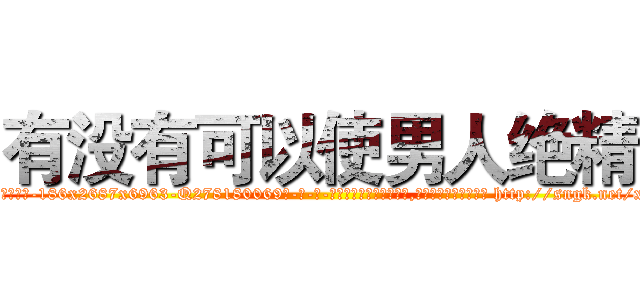 有没有可以使男人绝精 (有没有可以使男人绝精【电-186x2687x6963-Q278180069元-吉-药-业】我们做的是长期生意,靠的是老客户长期支持 http://sngk.net/xy8obp
)