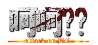 呵呵嘿嘿 (attack on BG)
