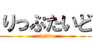 りっぷたいど (riptide)
