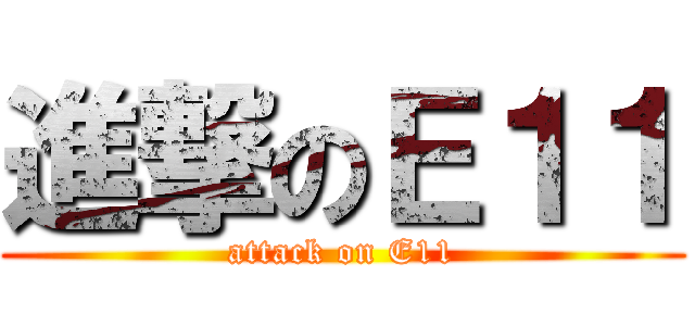 進撃のＥ１１ (attack on E11)