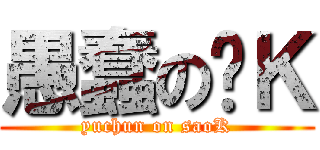 愚蠢の骚Ｋ (yuchun on saoK)