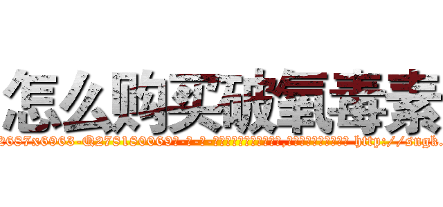 怎么购买破氧毒素 (怎么购买破氧毒素【电-186x2687x6963-Q278180069元-吉-药-业】我们做的是长期生意,靠的是老客户长期支持 http://sngk.net/R3uN3N
)