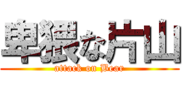 卑猥な片山 (attack on Bear)